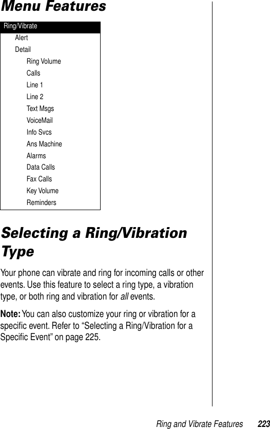 Ring and Vibrate Features 223Menu FeaturesSelecting a Ring/Vibration TypeYour phone can vibrate and ring for incoming calls or other events. Use this feature to select a ring type, a vibration type, or both ring and vibration for all events. Note: You can also customize your ring or vibration for a speciﬁc event. Refer to “Selecting a Ring/Vibration for a Speciﬁc Event” on page 225.Ring/VibrateAlertDetailRing VolumeCallsLine 1Line 2Text MsgsVoiceMailInfo SvcsAns MachineAlarmsData CallsFax CallsKey VolumeReminders