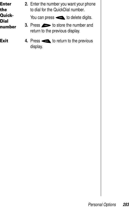 Personal Options 283Enter the Quick-Dial number2. Enter the number you want your phone to dial for the QuickDial number.You can press - to delete digits.3. Press + to store the number and return to the previous display.Exit4. Press - to return to the previous display.