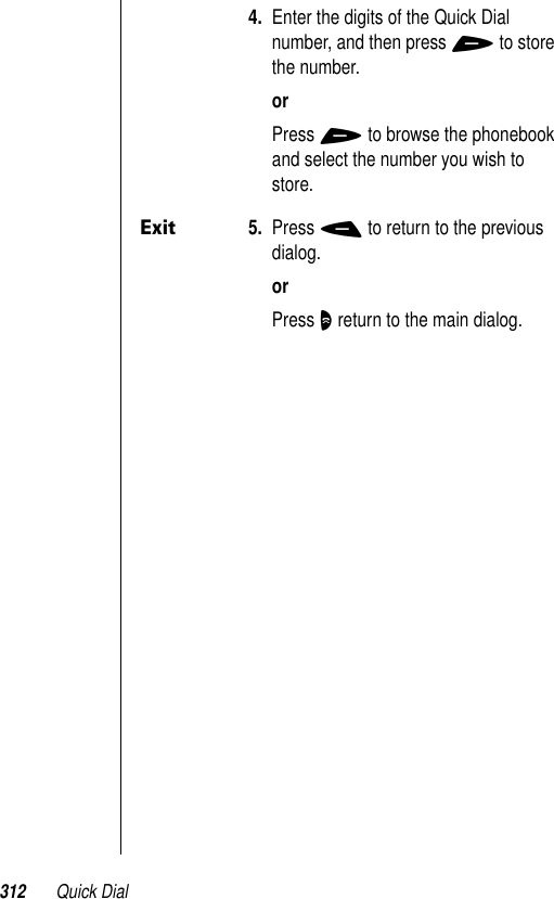 312 Quick Dial4. Enter the digits of the Quick Dial number, and then press + to store the number.orPress + to browse the phonebook and select the number you wish to store. Exit5. Press - to return to the previous dialog.orPress O return to the main dialog.