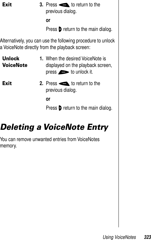 Using VoiceNotes 323Alternatively, you can use the following procedure to unlock a VoiceNote directly from the playback screen:Deleting a VoiceNote EntryYou can remove unwanted entries from VoiceNotes memory.Exit3. Press - to return to the previous dialog.orPress O return to the main dialog.Unlock VoiceNote1. When the desired VoiceNote is displayed on the playback screen, press + to unlock it.Exit2. Press - to return to the previous dialog.orPress O return to the main dialog.