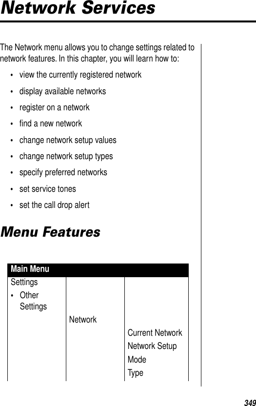 349Network ServicesThe Network menu allows you to change settings related to network features. In this chapter, you will learn how to:•view the currently registered network•display available networks•register on a network•ﬁnd a new network•change network setup values•change network setup types•specify preferred networks•set service tones•set the call drop alertMenu FeaturesMain MenuSettings•Other SettingsNetworkCurrent NetworkNetwork SetupModeType