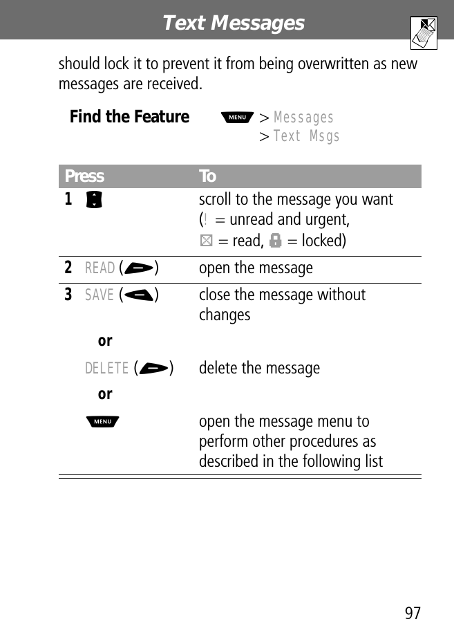 97Text Messages should lock it to prevent it from being overwritten as new messages are received.Find the FeatureM&gt; Messages&gt; Text MsgsPress To1S  scroll to the message you want(! = unread and urgent,L = read, f = locked)2READ (+) open the message3SAVE (-) close the message without changesorDELETE (+) delete the messageorM  open the message menu to perform other procedures as described in the following list