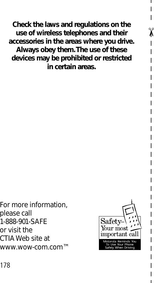 ✂178Check the laws and regulations on the use of wireless telephones and their accessories in the areas where you drive.Always obey them. The use of these devices may be prohibited or restricted in certain areas.For more information,please call1-888-901-SAFEor visit theCTIA Web site atwww.wow-com.com™