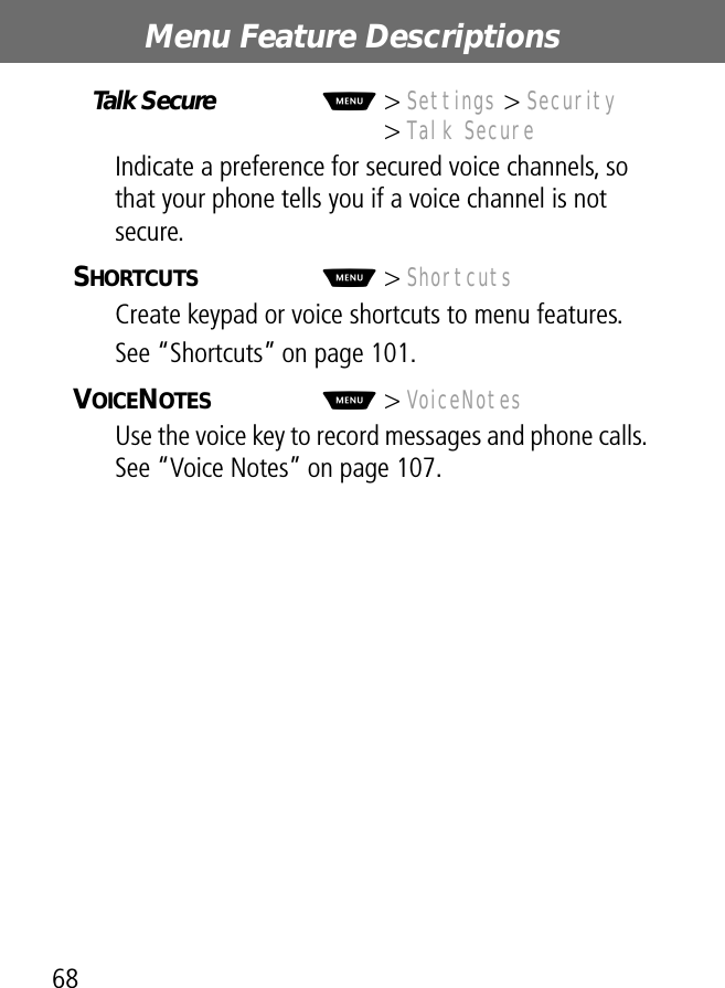 Menu Feature Descriptions68Talk Secure  M&gt; Settings &gt; Security&gt; Talk SecureIndicate a preference for secured voice channels, so that your phone tells you if a voice channel is not secure.SHORTCUTS  M&gt; ShortcutsCreate keypad or voice shortcuts to menu features.See “Shortcuts” on page 101.VOICENOTES  M&gt; VoiceNotesUse the voice key to record messages and phone calls. See “Voice Notes” on page 107.