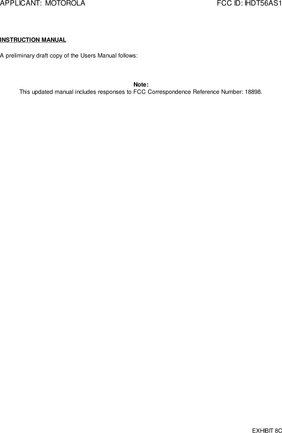 APPLICANT:  MOTOROLA FCC ID: IHDT56AS1EXHIBIT 8CINSTRUCTION MANUALA preliminary draft copy of the Users Manual follows:Note:This updated manual includes responses to FCC Correspondence Reference Number: 18898.