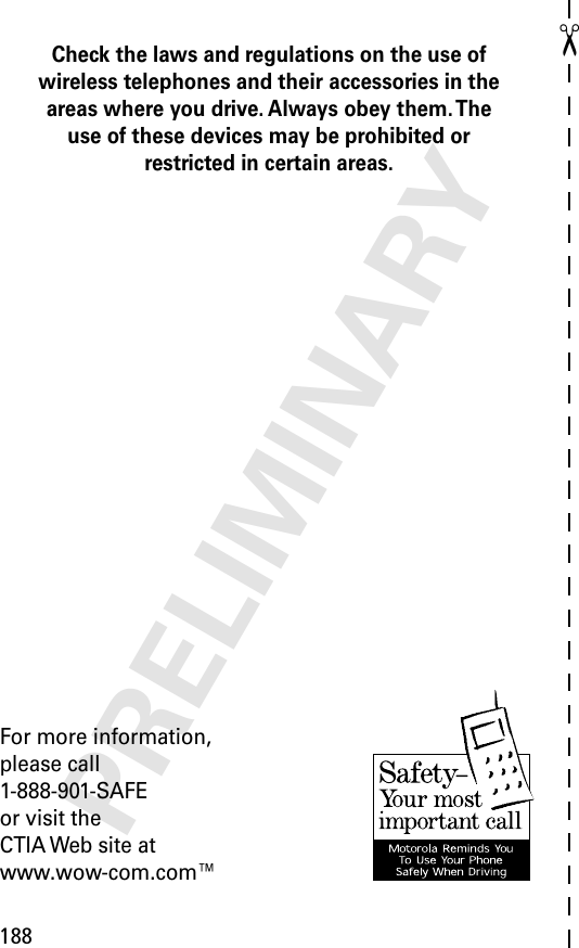 188✂PRELIMINARYCheck the laws and regulations on the use of wireless telephones and their accessories in the areas where you drive. Always obey them. The use of these devices may be prohibited or restricted in certain areas.For more information,please call1-888-901-SAFEor visit theCTIA Web site atwww.wow-com.com™