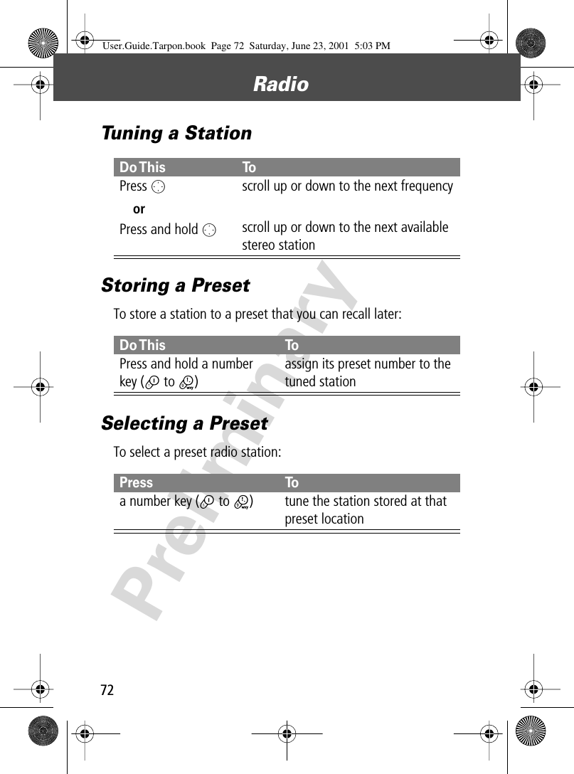 Radio72PreliminaryTuning a StationStoring a PresetTo store a station to a preset that you can recall later:Selecting a PresetTo select a preset radio station:Do This ToPress  OorPress and hold Oscroll up or down to the next frequencyscroll up or down to the next available stereo stationDo This ToPress and hold a numberkey (1 to 9)assign its preset number to the tuned stationPress Toa number key (1 to 9) tune the station stored at that preset locationUser.Guide.Tarpon.book  Page 72  Saturday, June 23, 2001  5:03 PM