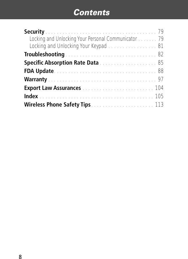  Contents 8 Security . . . . . . . . . . . . . . . . . . . . . . . . . . . . . . . . . . . . . . . 79 Locking and Unlocking Your Personal Communicator . . . . . . . 79 Locking and Unlocking Your Keypad . . . . . . . . . . . . . . . . . 81 Troubleshooting . . . . . . . . . . . . . . . . . . . . . . . . . . . . . . . . 82 Speciﬁc Absorption Rate Data . . . . . . . . . . . . . . . . . . . . 85 FDA Update . . . . . . . . . . . . . . . . . . . . . . . . . . . . . . . . . . . . 88 Warranty . . . . . . . . . . . . . . . . . . . . . . . . . . . . . . . . . . . . . . 97 Export Law Assurances  . . . . . . . . . . . . . . . . . . . . . . . . . 104 Index  . . . . . . . . . . . . . . . . . . . . . . . . . . . . . . . . . . . . . . . . 105 Wireless Phone Safety Tips . . . . . . . . . . . . . . . . . . . . . . 113