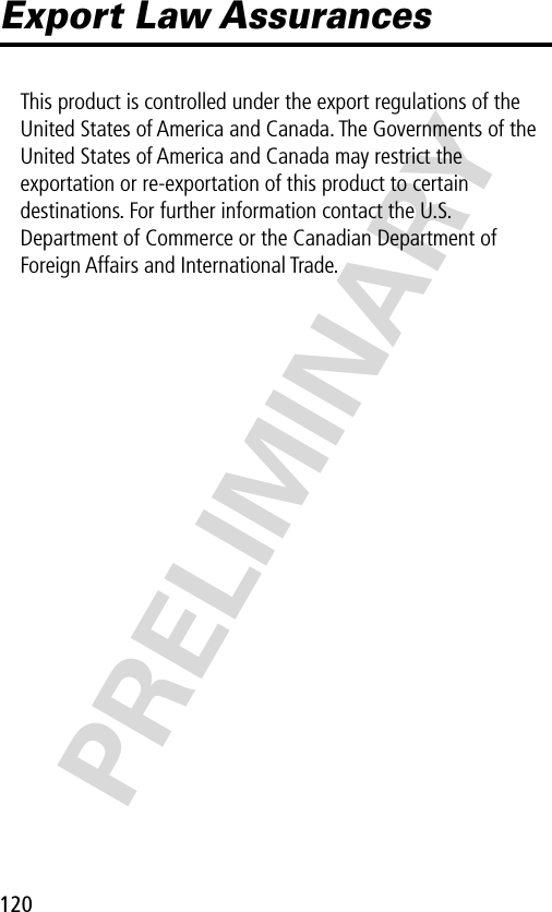 120PRELIMINARYExport Law AssurancesThis product is controlled under the export regulations of the United States of America and Canada. The Governments of the United States of America and Canada may restrict the exportation or re-exportation of this product to certain destinations. For further information contact the U.S. Department of Commerce or the Canadian Department of Foreign Affairs and International Trade.