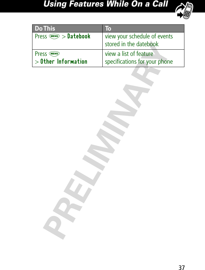 37Using Features While On a Call PRELIMINARYPress M &gt; Datebook view your schedule of events stored in the datebookPress M&gt; Other Informationview a list of feature speciﬁcations for your phoneDo This To