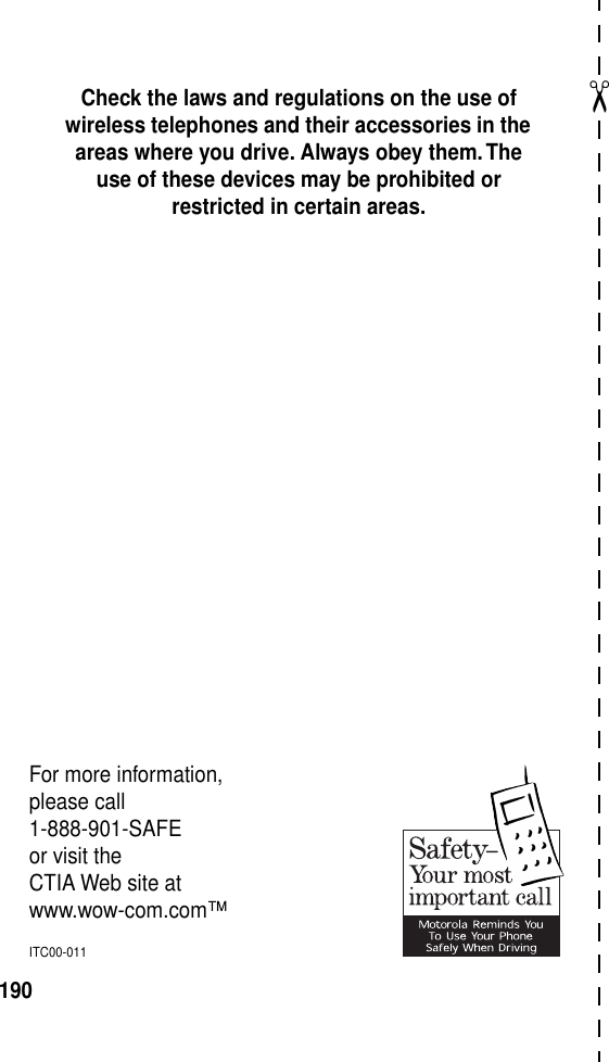 ✂190Check the laws and regulations on the use of wireless telephones and their accessories in the areas where you drive. Always obey them. The use of these devices may be prohibited or restricted in certain areas.For more information,please call1-888-901-SAFEor visit theCTIA Web site atwww.wow-com.com™ITC00-011