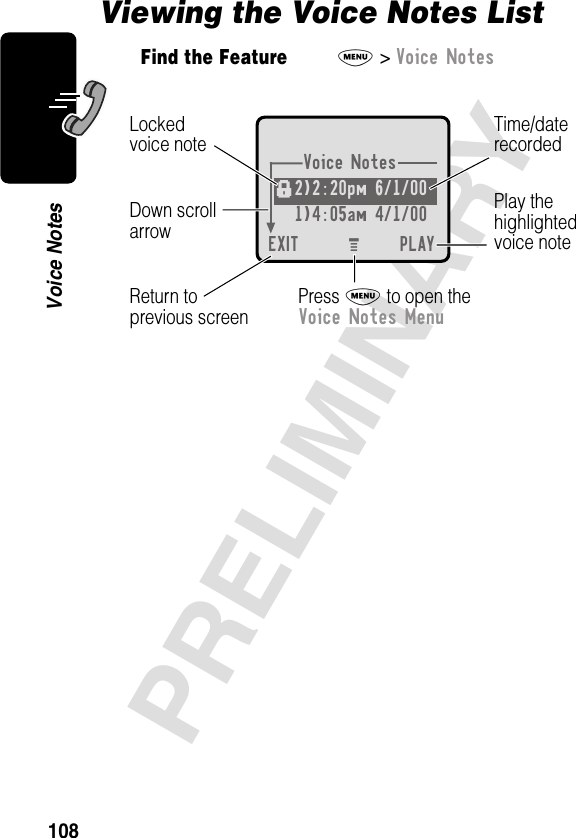 108PRELIMINARYVoice NotesViewing the Voice Notes ListFind the FeatureM&gt; Voice NotesVoice Notes2)2:20pm 6/1/00 1)4:05am 4/1/00EXIT PLAYf Press M to open theVoice Notes MenuPlay thehighlightedvoice noteReturn toprevious screenTime/daterecordedDown scrollarrowLockedvoice noteM 