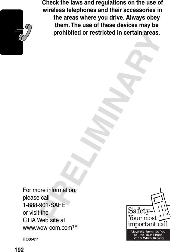 192PRELIMINARYCheck the laws and regulations on the use of wireless telephones and their accessories in the areas where you drive. Always obey them. The use of these devices may be prohibited or restricted in certain areas.For more information,please call1-888-901-SAFEor visit theCTIA Web site atwww.wow-com.com™ITC00-011