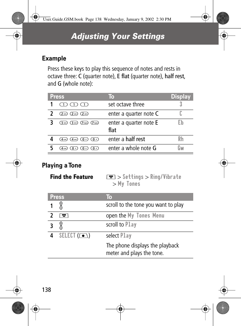 Adjusting Your Settings138ExamplePress these keys to play this sequence of notes and rests in octave three: C (quarter note), E ﬂat (quarter note), half rest, and G (whole note): Playing a TonePress To Display11 1 1set octave three 3 22 2 2enter a quarter note CC 33 3 7 7enter a quarter note E ﬂatEb 44 4 0 0enter a half rest Rh 54 0 0 0enter a whole note GGw Find the FeatureM &gt; Settings &gt; Ring/Vibrate&gt; My TonesPress To1K scroll to the tone you want to play2M open the My Tones Menu3K scroll to Play4SELECT (J) select PlayThe phone displays the playback meter and plays the tone.User.Guide.GSM.book  Page 138  Wednesday, January 9, 2002  2:30 PM