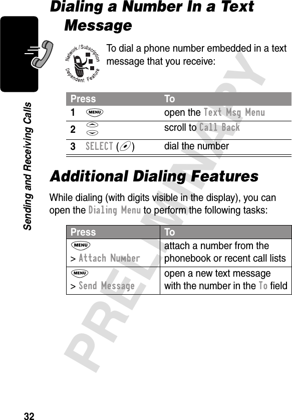 32PRELIMINARYSending and Receiving CallsDialing a Number In a Text MessageTo dial a phone number embedded in a text message that you receive:Additional Dialing FeaturesWhile dialing (with digits visible in the display), you can open the Dialing Menu to perform the following tasks:Press To1M open the Text Msg Menu2S scroll to Call Back3SELECT (+)dial the numberPress ToM &gt; Attach Numberattach a number from the phonebook or recent call listsM &gt; Send Messageopen a new text message with the number in the To ﬁeld