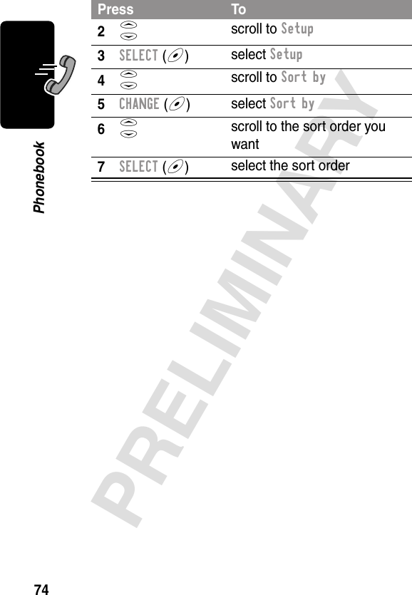 74PRELIMINARYPhonebook2S scroll to Setup3SELECT (+)select Setup4S scroll to Sort by5CHANGE (+)select Sort by6S scroll to the sort order you want7SELECT (+)select the sort orderPress To