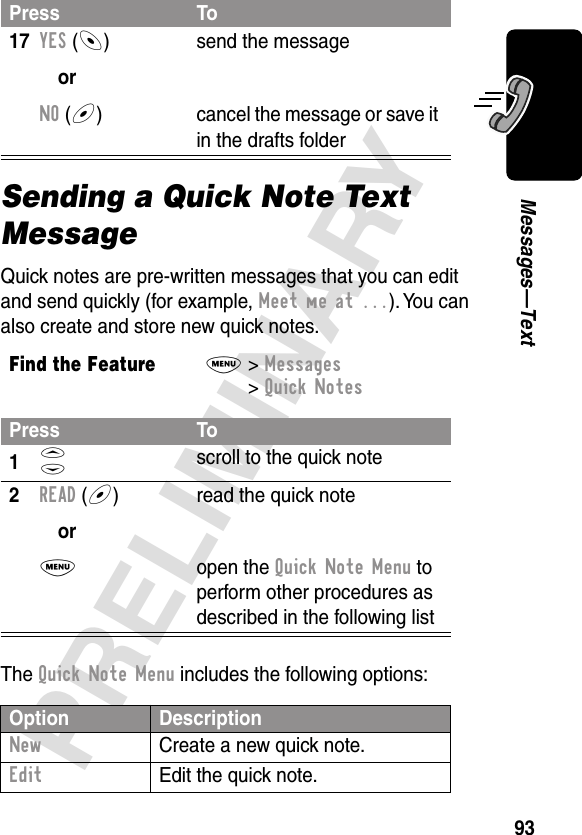 93PRELIMINARYMessages—TextSending a Quick Note Text MessageQuick notes are pre-written messages that you can edit and send quickly (for example, Meet me at ...). You can also create and store new quick notes.The Quick Note Menu includes the following options:17YES (-)orNO (+)send the messagecancel the message or save it in the drafts folderFind the FeatureM&gt; Messages &gt; Quick NotesPress To1S scroll to the quick note2READ (+)orM read the quick noteopen the Quick Note Menu to perform other procedures as described in the following listOption DescriptionNew  Create a new quick note.Edit  Edit the quick note.Press To