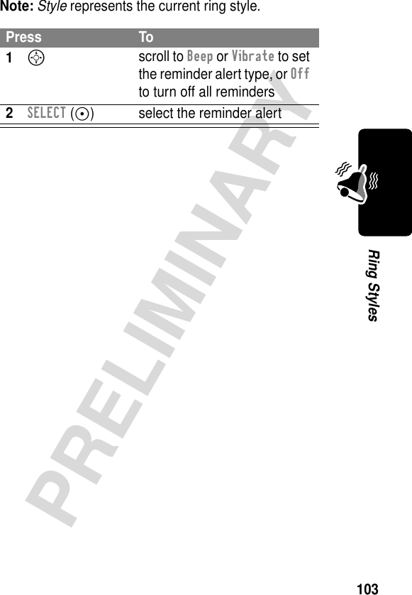 103PRELIMINARYRing StylesNote: Style represents the current ring style.Press To1S scroll to Beep or Vibrate to set the reminder alert type, or Off to turn off all reminders2SELECT (+) select the reminder alert