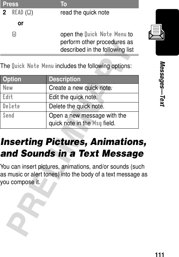 111PRELIMINARYMessages—TextThe Quick Note Menu includes the following options:Inserting Pictures, Animations, and Sounds in a Text MessageYou can insert pictures, animations, and/or sounds (such as music or alert tones) into the body of a text message as you compose it.2READ (+)orM read the quick noteopen the Quick Note Menu to perform other procedures as described in the following listOption DescriptionNew  Create a new quick note.Edit  Edit the quick note.Delete  Delete the quick note.Send  Open a new message with the quick note in the Msg ﬁeld.Press To