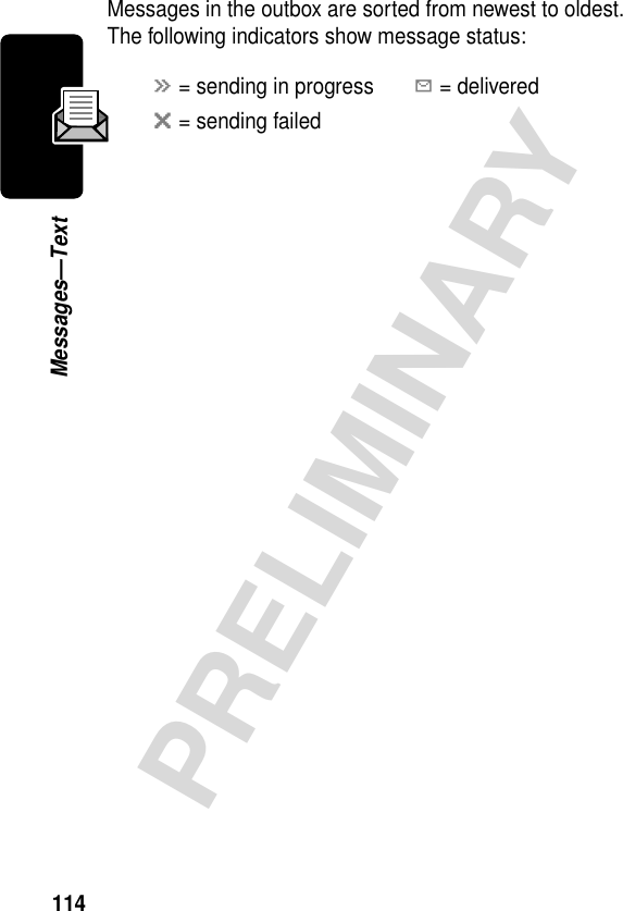 114PRELIMINARYMessages—TextMessages in the outbox are sorted from newest to oldest. The following indicators show message status:á = sending in progressY = deliveredm = sending failed