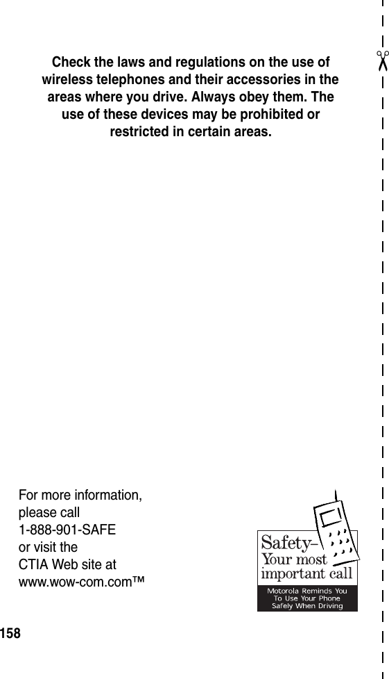 ✂158Check the laws and regulations on the use of wireless telephones and their accessories in the areas where you drive. Always obey them. The use of these devices may be prohibited or restricted in certain areas.For more information,please call1-888-901-SAFEor visit theCTIA Web site atwww.wow-com.com™