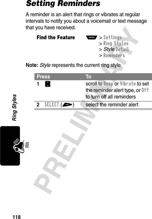 118PRELIMINARYRing StylesSetting RemindersA reminder is an alert that rings or vibrates at regular intervals to notify you about a voicemail or text message that you have received.Note: Style represents the current ring style.Find the FeatureM&gt;Settings &gt;Ring Styles &gt;StyleDetail &gt;RemindersPress To1S scroll to Beep or Vibrate to set the reminder alert type, or Off to turn off all reminders2SELECT(+) select the reminder alert