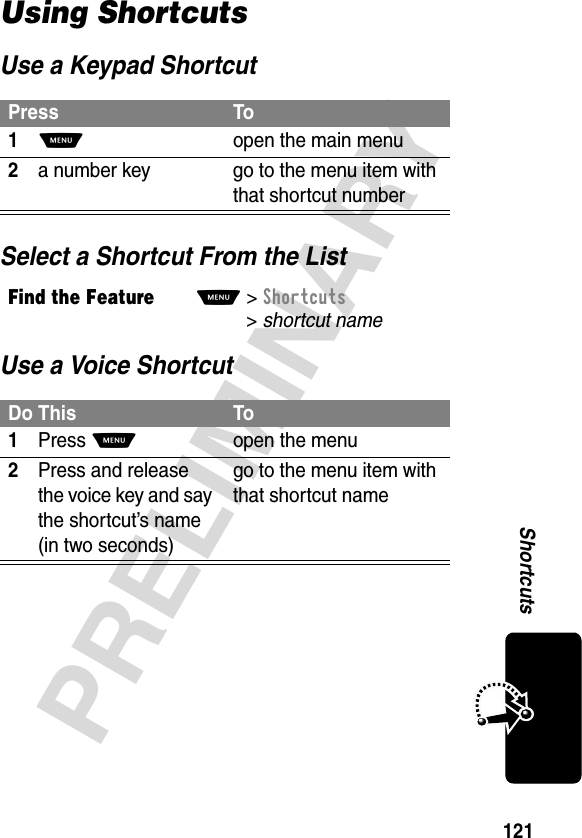 121PRELIMINARYShortcutsUsing ShortcutsUse a Keypad ShortcutSelect a Shortcut From the ListUse a Voice ShortcutPress To1M  open the main menu2a number key go to the menu item with that shortcut numberFind the FeatureM&gt;Shortcuts &gt;shortcut nameDo This To1Press Mopen the menu2Press and release the voice key and say the shortcut’s name (in two seconds)go to the menu item with that shortcut name