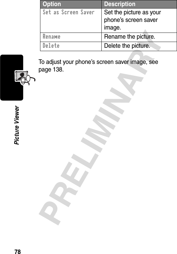 78PRELIMINARYPicture ViewerTo adjust your phone’s screen saver image, see page 138.Set as Screen Saver  Set the picture as your phone’s screen saver image.Rename  Rename the picture.Delete  Delete the picture.Option Description