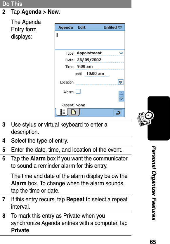 65Personal Organizer Features2Ta p Agenda &gt; New.The Agenda Entry form displays:3Use stylus or virtual keyboard to enter a description.4Select the type of entry.5Enter the date, time, and location of the event.6Tap the Alarm box if you want the communicator to sound a reminder alarm for this entry. The time and date of the alarm display below the Alarm box. To change when the alarm sounds, tap the time or date.7If this entry recurs, tap Repeat to select a repeat interval.8To mark this entry as Private when you synchronize Agenda entries with a computer, tap Private.Do This