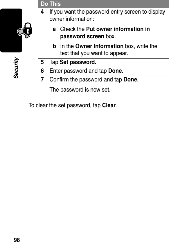 98SecurityTo clear the set password, tap Clear.4If you want the password entry screen to display owner information: aCheck the Put owner information in password screen box.bIn the Owner Information box, write the text that you want to appear. 5Tap Set password.6Enter password and tap Done.7Confirm the password and tap Done.The password is now set.Do This