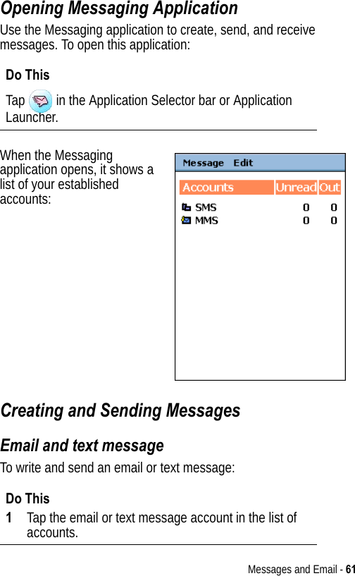 Messages and Email - 61Opening Messaging ApplicationUse the Messaging application to create, send, and receive messages. To open this application:When the Messaging application opens, it shows a list of your established accounts:Creating and Sending MessagesEmail and text messageTo write and send an email or text message:Do ThisTap   in the Application Selector bar or Application Launcher.Do This1Tap the email or text message account in the list of accounts.