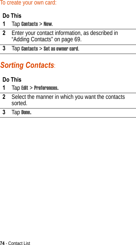 74 - Contact ListTo create your own card:Sorting Contacts:Do This1Tap Contacts &gt; New.2Enter your contact information, as described in “Adding Contacts” on page 69.3Tap Contacts &gt; Set as owner card.Do This1Tap Edit &gt; Preferences.2Select the manner in which you want the contacts sorted.3Tap Done.