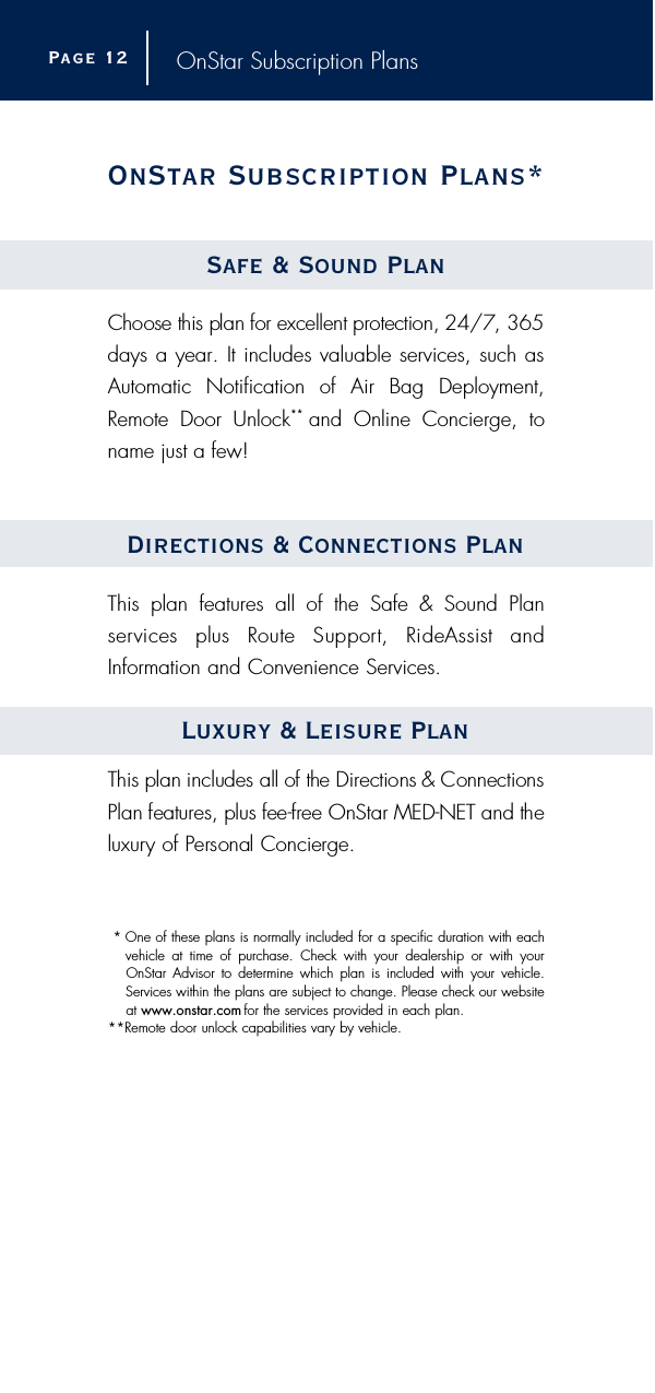 OnStar Subscription PlansOnStar Subscription Plans*Safe &amp; Sound PlanChoose this plan for excellent protection, 24/7, 365days a year. It includes valuable services, such asAutomatic Notification of Air Bag Deployment,Remote Door Unlock** and Online Concierge, toname just a few!Directions &amp; Connections PlanThis plan features all of the Safe &amp; Sound Plan s e rvices  plus  Route  Support,  RideAssist  andInformation and Convenience Services.Luxury &amp; Leisure PlanThis plan includes all of the Directions &amp; ConnectionsPlan features, plus fee-free OnStar MED-NET and thel u x u ry of Personal Concierg e .*One of these plans is normally included for a specific duration with eachvehicle at time of purchase. Check with your dealership or with yourOnStar Advisor to determine which plan is included with your vehicle.Services within the plans are subject to change. Please check our websiteat www.onstar.com for the services provided in each plan.**Remote door unlock capabilities vary by vehicle.Page 1 2