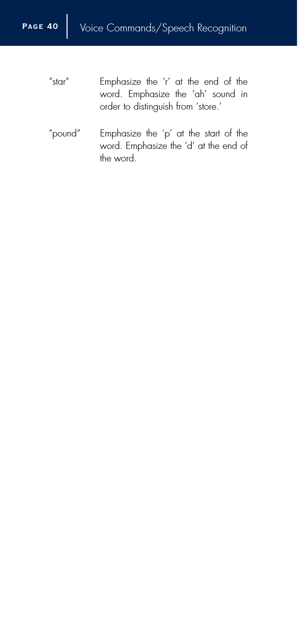 Voice Commands/Speech Recognition“star“Emphasize the ‘r’ at the end of theword. Emphasize the ‘ah’ sound inorder to distinguish from ‘store.’“pound“Emphasize the ‘p’ at the start of theword. Emphasize the ‘d’ at the end ofthe word.Page 4 0