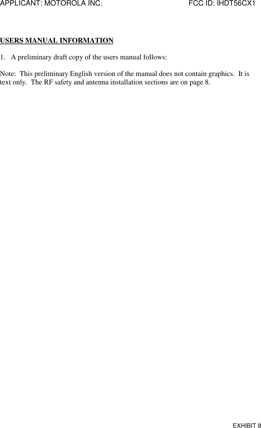 APPLICANT: MOTOROLA INC. FCC ID: IHDT56CX1EXHIBIT 8USERS MANUAL INFORMATION1. A preliminary draft copy of the users manual follows:Note:  This preliminary English version of the manual does not contain graphics.  It istext only.  The RF safety and antenna installation sections are on page 8.