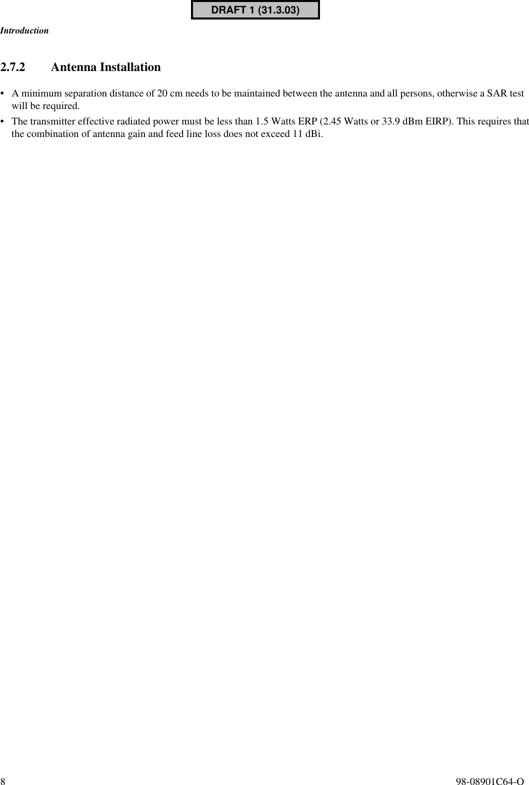 Introduction8  98-08901C64-O2.7.2 Antenna Installation•A minimum separation distance of 20 cm needs to be maintained between the antenna and all persons, otherwise a SAR testwill be required.• The transmitter effective radiated power must be less than 1.5 Watts ERP (2.45 Watts or 33.9 dBm EIRP). This requires thatthe combination of antenna gain and feed line loss does not exceed 11 dBi.DRAFT 1 (31.3.03)