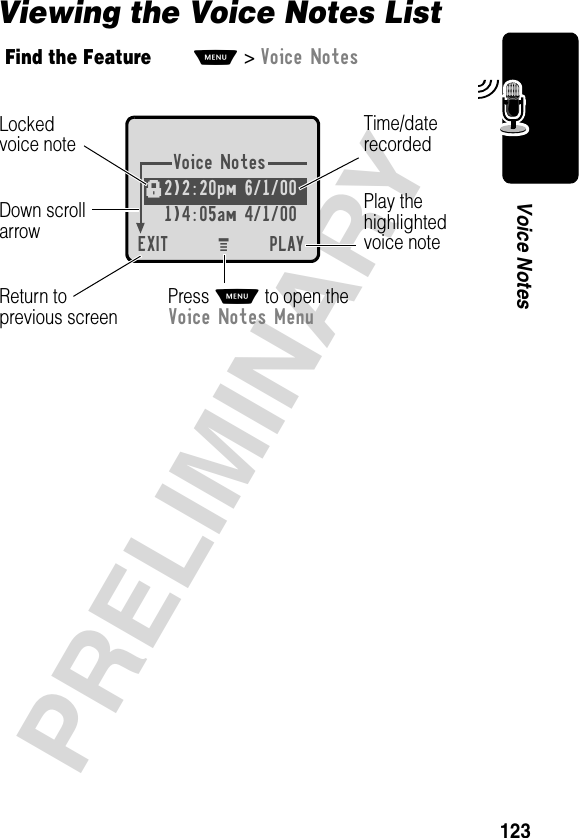123PRELIMINARYVoice NotesViewing the Voice Notes ListFind the FeatureM&gt;Voice NotesVoice Notes2)2:20pm 6/1/00 1)4:05am 4/1/00EXIT PLAYf Press M to open theVoice Notes MenuPlay thehighlightedvoice noteReturn toprevious screenTime/daterecordedDown scrollarrowLockedvoice noteM 