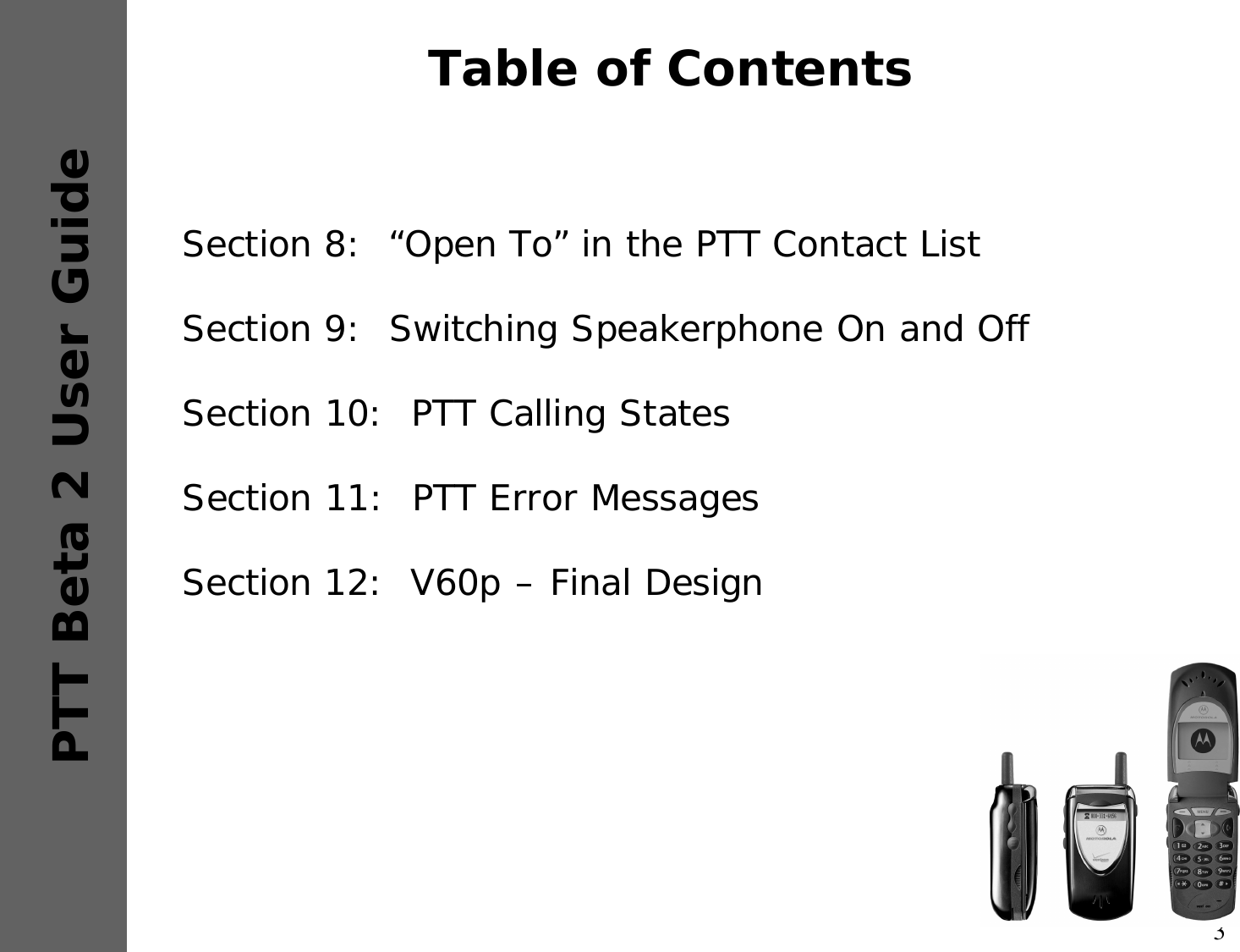 3PTT Beta 2 User GuideTable of ContentsSection 8:  “Open To” in the PTT Contact ListSection 9:  Switching Speakerphone On and OffSection 10:  PTT Calling StatesSection 11:  PTT Error MessagesSection 12:  V60p –Final Design