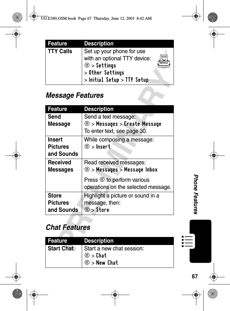 67PRELIMINARYPhone FeaturesMessage FeaturesChat FeaturesTTY Calls  Set up your phone for use with an optional TTY device:M &gt;Settings &gt;Other Settings &gt;Initial Setup &gt;TTY SetupFeature DescriptionSend Message Send a text message:M &gt;Messages &gt;Create MessageTo enter text, see page 30.Insert Pictures and Sounds While composing a message:M &gt;InsertReceived Messages Read received messages:M &gt;Messages &gt;Message InboxPress M to perform various operations on the selected message.Store Pictures and Sounds Highlight a picture or sound in a message, then:M &gt;StoreFeature DescriptionStart ChatStart a new chat session:M &gt;ChatM &gt;New ChatFeature DescriptionUG.E380.GSM.book  Page 67  Thursday, June 12, 2003  8:42 AM