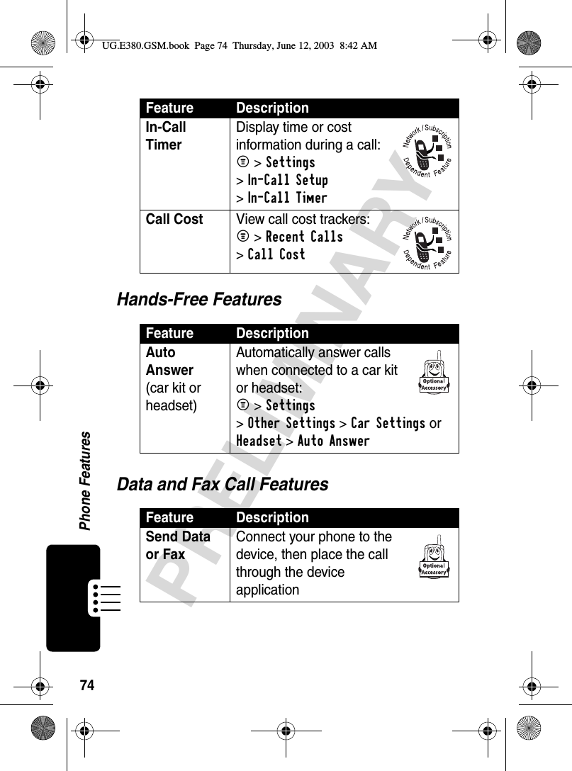 74Phone FeaturesPRELIMINARYHands-Free FeaturesData and Fax Call FeaturesIn-Call TimerDisplay time or cost information during a call:M &gt;Settings &gt;In-Call Setup &gt;In-Call TimerCall CostView call cost trackers:M &gt;Recent Calls &gt;Call CostFeature DescriptionAuto Answer(car kit or headset)Automatically answer calls when connected to a car kit or headset:M &gt;Settings &gt;Other Settings &gt;Car Settings or Headset &gt;Auto AnswerFeature DescriptionSend Data or Fax Connect your phone to the device, then place the call through the device applicationFeature DescriptionUG.E380.GSM.book  Page 74  Thursday, June 12, 2003  8:42 AM