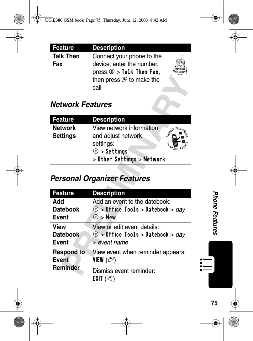 75PRELIMINARYPhone FeaturesNetwork FeaturesPersonal Organizer FeaturesTalk Then Fax Connect your phone to the device, enter the number, press M &gt;Talk Then Fax, then press N to make the callFeature DescriptionNetwork Settings View network information and adjust network settings:M &gt;Settings &gt;Other Settings &gt;Network Feature DescriptionAdd Datebook Event Add an event to the datebook:M &gt;Office Tools &gt;Datebook &gt; dayM &gt;NewView Datebook Event View or edit event details:M &gt;Office Tools &gt;Datebook &gt; day &gt;event nameRespond to Event Reminder View event when reminder appears: VIEW(+)Dismiss event reminder:EXIT(-)Feature DescriptionUG.E380.GSM.book  Page 75  Thursday, June 12, 2003  8:42 AM