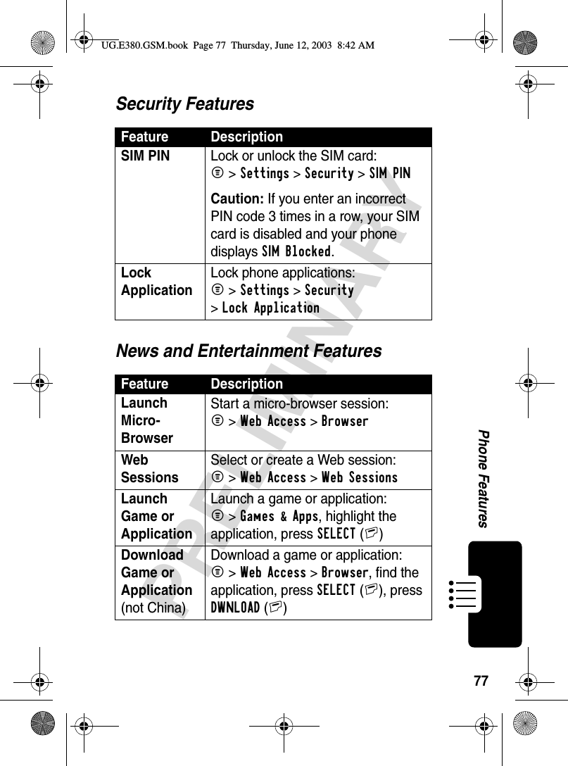 77PRELIMINARYPhone FeaturesSecurity FeaturesNews and Entertainment FeaturesFeature DescriptionSIM PIN Lock or unlock the SIM card:M &gt;Settings &gt;Security &gt;SIM PINCaution: If you enter an incorrect PIN code 3 times in a row, your SIM card is disabled and your phone displays SIM Blocked.Lock Application Lock phone applications:M &gt;Settings &gt;Security &gt;Lock ApplicationFeature DescriptionLaunch Micro-Browser Start a micro-browser session:M &gt;Web Access &gt;BrowserWeb Sessions Select or create a Web session:M &gt;Web Access &gt;Web SessionsLaunch Game or Application Launch a game or application:M &gt;Games &amp; Apps, highlight the application, press SELECT(+)Download Game or Application (not China)Download a game or application:M &gt;Web Access &gt;Browser, find the application, press SELECT(+), press DWNLOAD(+)UG.E380.GSM.book  Page 77  Thursday, June 12, 2003  8:42 AM