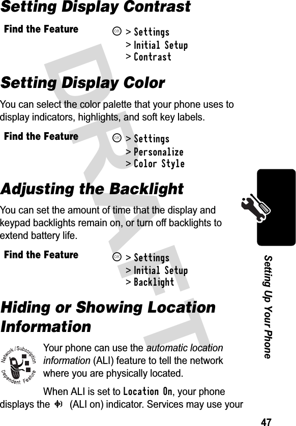 &apos;5$)76HWWLQJ8S&lt;RXU3KRQHSetting Display ContrastSetting Display Color&lt;RXFDQVHOHFWWKHFRORUSDOHWWHWKDW\RXUSKRQHXVHVWRGLVSOD\LQGLFDWRUVKLJKOLJKWVDQGVRIWNH\ODEHOVAdjusting the Backlight&lt;RXFDQVHWWKHDPRXQWRIWLPHWKDWWKHGLVSOD\DQGNH\SDGEDFNOLJKWVUHPDLQRQRUWXUQRIIEDFNOLJKWVWRH[WHQGEDWWHU\OLIHHiding or Showing Location Information&lt;RXUSKRQHFDQXVHWKHDXWRPDWLFORFDWLRQLQIRUPDWLRQ$/,IHDWXUHWRWHOOWKHQHWZRUNZKHUH\RXDUHSK\VLFDOO\ORFDWHG:KHQ$/,LVVHWWRLocation On\RXUSKRQHGLVSOD\VWKHN$/,RQLQGLFDWRU6HUYLFHVPD\XVH\RXUFind the FeatureK!Settings!Initial Setup!ContrastFind the FeatureK!Settings!Personalize!Color StyleFind the FeatureK!Settings!Initial Setup!Backlight