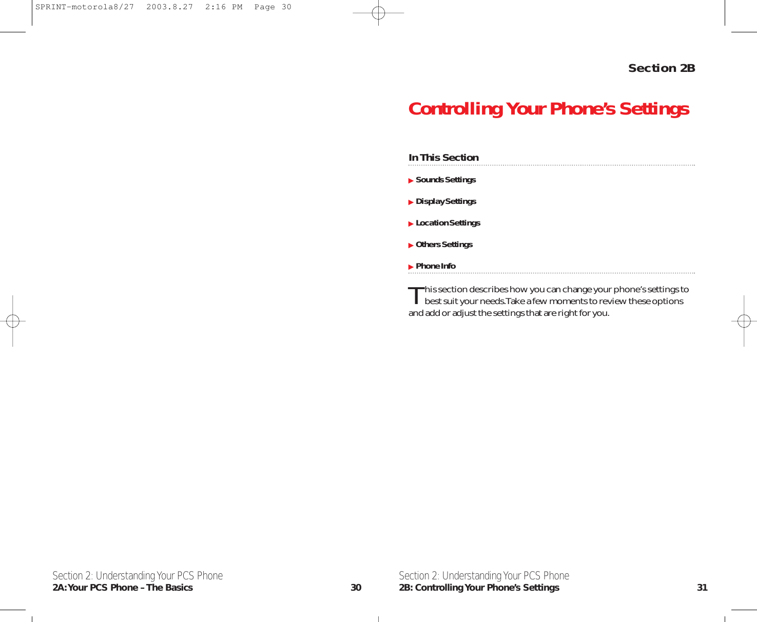 Section 2BControlling Your Phone’s SettingsIn This SectionSounds SettingsDisplay SettingsLocation SettingsOthers SettingsPhone InfoThis section describes how you can change your phone’s settings tobest suit your needs.Take a few moments to review these optionsand add or adjust the settings that are right for you.Section 2: Understanding Your PCS Phone2B: Controlling Your Phone’s Settings 31Section 2: Understanding Your PCS Phone2A:Your PCS Phone – The Basics 30SPRINT-motorola8/27  2003.8.27  2:16 PM  Page 30