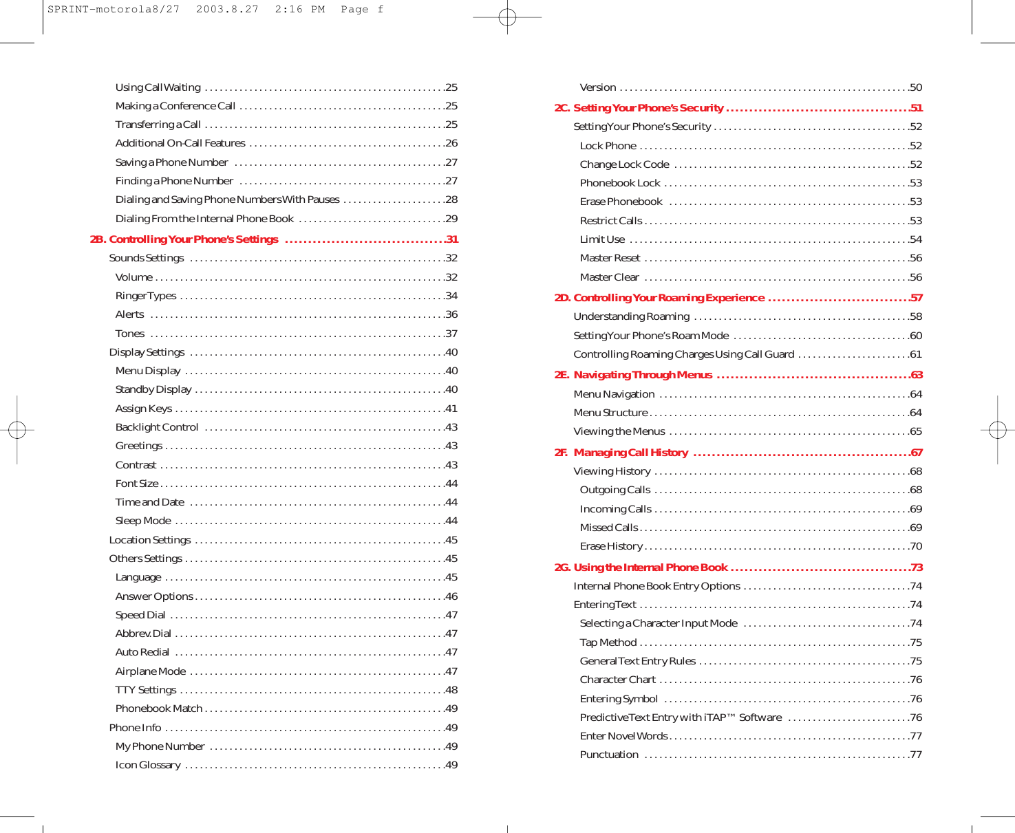 Version . . . . . . . . . . . . . . . . . . . . . . . . . . . . . . . . . . . . . . . . . . . . . . . . . . . . . . . . . . .502C. Setting Your Phone’s Security . . . . . . . . . . . . . . . . . . . . . . . . . . . . . . . . . . . . . . . .51Setting Your Phone’s Security . . . . . . . . . . . . . . . . . . . . . . . . . . . . . . . . . . . . . . . .52Lock Phone . . . . . . . . . . . . . . . . . . . . . . . . . . . . . . . . . . . . . . . . . . . . . . . . . . . . . . .52Change Lock Code  . . . . . . . . . . . . . . . . . . . . . . . . . . . . . . . . . . . . . . . . . . . . . . . .52Phonebook Lock  . . . . . . . . . . . . . . . . . . . . . . . . . . . . . . . . . . . . . . . . . . . . . . . . . .53Erase Phonebook  . . . . . . . . . . . . . . . . . . . . . . . . . . . . . . . . . . . . . . . . . . . . . . . . .53Restrict Calls . . . . . . . . . . . . . . . . . . . . . . . . . . . . . . . . . . . . . . . . . . . . . . . . . . . . . .53Limit Use  . . . . . . . . . . . . . . . . . . . . . . . . . . . . . . . . . . . . . . . . . . . . . . . . . . . . . . . . .54Master Reset  . . . . . . . . . . . . . . . . . . . . . . . . . . . . . . . . . . . . . . . . . . . . . . . . . . . . . .56Master Clear  . . . . . . . . . . . . . . . . . . . . . . . . . . . . . . . . . . . . . . . . . . . . . . . . . . . . . .562D. Controlling Your Roaming Experience  . . . . . . . . . . . . . . . . . . . . . . . . . . . . . . .57Understanding Roaming  . . . . . . . . . . . . . . . . . . . . . . . . . . . . . . . . . . . . . . . . . . . .58Setting Your Phone’s Roam Mode  . . . . . . . . . . . . . . . . . . . . . . . . . . . . . . . . . . . .60Controlling Roaming Charges Using Call Guard  . . . . . . . . . . . . . . . . . . . . . . .612E. Navigating Through Menus . . . . . . . . . . . . . . . . . . . . . . . . . . . . . . . . . . . . . . . . . .63Menu Navigation  . . . . . . . . . . . . . . . . . . . . . . . . . . . . . . . . . . . . . . . . . . . . . . . . . . .64Menu Structure . . . . . . . . . . . . . . . . . . . . . . . . . . . . . . . . . . . . . . . . . . . . . . . . . . . . .64Viewing the Menus  . . . . . . . . . . . . . . . . . . . . . . . . . . . . . . . . . . . . . . . . . . . . . . . . .652F. Managing Call History  . . . . . . . . . . . . . . . . . . . . . . . . . . . . . . . . . . . . . . . . . . . . . . .67Viewing History  . . . . . . . . . . . . . . . . . . . . . . . . . . . . . . . . . . . . . . . . . . . . . . . . . . . .68Outgoing Calls  . . . . . . . . . . . . . . . . . . . . . . . . . . . . . . . . . . . . . . . . . . . . . . . . . . . .68Incoming Calls . . . . . . . . . . . . . . . . . . . . . . . . . . . . . . . . . . . . . . . . . . . . . . . . . . . .69Missed Calls . . . . . . . . . . . . . . . . . . . . . . . . . . . . . . . . . . . . . . . . . . . . . . . . . . . . . . .69Erase History . . . . . . . . . . . . . . . . . . . . . . . . . . . . . . . . . . . . . . . . . . . . . . . . . . . . . .702G. Using the Internal Phone Book . . . . . . . . . . . . . . . . . . . . . . . . . . . . . . . . . . . . . . .73Internal Phone Book Entry Options  . . . . . . . . . . . . . . . . . . . . . . . . . . . . . . . . . .74Entering Text . . . . . . . . . . . . . . . . . . . . . . . . . . . . . . . . . . . . . . . . . . . . . . . . . . . . . . .74Selecting a Character Input Mode  . . . . . . . . . . . . . . . . . . . . . . . . . . . . . . . . . .74Tap Method . . . . . . . . . . . . . . . . . . . . . . . . . . . . . . . . . . . . . . . . . . . . . . . . . . . . . . .75General Text Entry Rules  . . . . . . . . . . . . . . . . . . . . . . . . . . . . . . . . . . . . . . . . . . .75Character Chart  . . . . . . . . . . . . . . . . . . . . . . . . . . . . . . . . . . . . . . . . . . . . . . . . . . .76Entering Symbol  . . . . . . . . . . . . . . . . . . . . . . . . . . . . . . . . . . . . . . . . . . . . . . . . . .76Predictive Text Entry with iTAP™ Software  . . . . . . . . . . . . . . . . . . . . . . . . .76Enter Novel Words . . . . . . . . . . . . . . . . . . . . . . . . . . . . . . . . . . . . . . . . . . . . . . . . .77Punctuation  . . . . . . . . . . . . . . . . . . . . . . . . . . . . . . . . . . . . . . . . . . . . . . . . . . . . . .77Using Call Waiting  . . . . . . . . . . . . . . . . . . . . . . . . . . . . . . . . . . . . . . . . . . . . . . . . .25Making a Conference Call  . . . . . . . . . . . . . . . . . . . . . . . . . . . . . . . . . . . . . . . . . .25Transferring a Call . . . . . . . . . . . . . . . . . . . . . . . . . . . . . . . . . . . . . . . . . . . . . . . . .25Additional On-Call Features  . . . . . . . . . . . . . . . . . . . . . . . . . . . . . . . . . . . . . . . .26Saving a Phone Number  . . . . . . . . . . . . . . . . . . . . . . . . . . . . . . . . . . . . . . . . . . .27Finding a Phone Number  . . . . . . . . . . . . . . . . . . . . . . . . . . . . . . . . . . . . . . . . . .27Dialing and Saving Phone Numbers With Pauses  . . . . . . . . . . . . . . . . . . . . .28Dialing From the Internal Phone Book  . . . . . . . . . . . . . . . . . . . . . . . . . . . . . .292B. Controlling Your Phone’s Settings  . . . . . . . . . . . . . . . . . . . . . . . . . . . . . . . . . . .31Sounds Settings  . . . . . . . . . . . . . . . . . . . . . . . . . . . . . . . . . . . . . . . . . . . . . . . . . . . .32Volume . . . . . . . . . . . . . . . . . . . . . . . . . . . . . . . . . . . . . . . . . . . . . . . . . . . . . . . . . . .32Ringer Types  . . . . . . . . . . . . . . . . . . . . . . . . . . . . . . . . . . . . . . . . . . . . . . . . . . . . . .34Alerts  . . . . . . . . . . . . . . . . . . . . . . . . . . . . . . . . . . . . . . . . . . . . . . . . . . . . . . . . . . . .36Tones  . . . . . . . . . . . . . . . . . . . . . . . . . . . . . . . . . . . . . . . . . . . . . . . . . . . . . . . . . . . .37Display Settings  . . . . . . . . . . . . . . . . . . . . . . . . . . . . . . . . . . . . . . . . . . . . . . . . . . . .40Menu Display  . . . . . . . . . . . . . . . . . . . . . . . . . . . . . . . . . . . . . . . . . . . . . . . . . . . . .40Standby Display . . . . . . . . . . . . . . . . . . . . . . . . . . . . . . . . . . . . . . . . . . . . . . . . . . .40Assign Keys  . . . . . . . . . . . . . . . . . . . . . . . . . . . . . . . . . . . . . . . . . . . . . . . . . . . . . . .41Backlight Control  . . . . . . . . . . . . . . . . . . . . . . . . . . . . . . . . . . . . . . . . . . . . . . . . .43Greetings . . . . . . . . . . . . . . . . . . . . . . . . . . . . . . . . . . . . . . . . . . . . . . . . . . . . . . . . .43Contrast  . . . . . . . . . . . . . . . . . . . . . . . . . . . . . . . . . . . . . . . . . . . . . . . . . . . . . . . . . .43Font Size . . . . . . . . . . . . . . . . . . . . . . . . . . . . . . . . . . . . . . . . . . . . . . . . . . . . . . . . . .44Time and Date  . . . . . . . . . . . . . . . . . . . . . . . . . . . . . . . . . . . . . . . . . . . . . . . . . . . .44Sleep Mode  . . . . . . . . . . . . . . . . . . . . . . . . . . . . . . . . . . . . . . . . . . . . . . . . . . . . . . .44Location Settings  . . . . . . . . . . . . . . . . . . . . . . . . . . . . . . . . . . . . . . . . . . . . . . . . . . .45Others Settings . . . . . . . . . . . . . . . . . . . . . . . . . . . . . . . . . . . . . . . . . . . . . . . . . . . . .45Language  . . . . . . . . . . . . . . . . . . . . . . . . . . . . . . . . . . . . . . . . . . . . . . . . . . . . . . . . .45Answer Options . . . . . . . . . . . . . . . . . . . . . . . . . . . . . . . . . . . . . . . . . . . . . . . . . . .46Speed Dial . . . . . . . . . . . . . . . . . . . . . . . . . . . . . . . . . . . . . . . . . . . . . . . . . . . . . . . .47Abbrev.Dial . . . . . . . . . . . . . . . . . . . . . . . . . . . . . . . . . . . . . . . . . . . . . . . . . . . . . . .47Auto Redial  . . . . . . . . . . . . . . . . . . . . . . . . . . . . . . . . . . . . . . . . . . . . . . . . . . . . . . .47Airplane Mode  . . . . . . . . . . . . . . . . . . . . . . . . . . . . . . . . . . . . . . . . . . . . . . . . . . . .47TTY Settings  . . . . . . . . . . . . . . . . . . . . . . . . . . . . . . . . . . . . . . . . . . . . . . . . . . . . . .48Phonebook Match . . . . . . . . . . . . . . . . . . . . . . . . . . . . . . . . . . . . . . . . . . . . . . . . .49Phone Info  . . . . . . . . . . . . . . . . . . . . . . . . . . . . . . . . . . . . . . . . . . . . . . . . . . . . . . . . .49My Phone Number  . . . . . . . . . . . . . . . . . . . . . . . . . . . . . . . . . . . . . . . . . . . . . . . .49Icon Glossary  . . . . . . . . . . . . . . . . . . . . . . . . . . . . . . . . . . . . . . . . . . . . . . . . . . . . .49SPRINT-motorola8/27  2003.8.27  2:16 PM  Page f