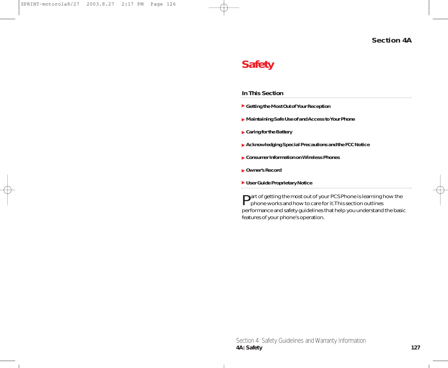 Section 4ASafetyIn This SectionGetting the Most Out of Your ReceptionMaintaining Safe Use of and Access to Your PhoneCaring for the BatteryAcknowledging Special Precautions and the FCC NoticeConsumer Information on Wireless PhonesOwner’s RecordUser Guide Proprietary NoticePart of getting the most out of your PCS Phone is learning how thephone works and how to care for it.This section outlinesperformance and safety guidelines that help you understand the basicfeatures of your phone’s operation.Section 4: Safety Guidelines and Warranty Information4A: Safety 127SPRINT-motorola8/27  2003.8.27  2:17 PM  Page 126