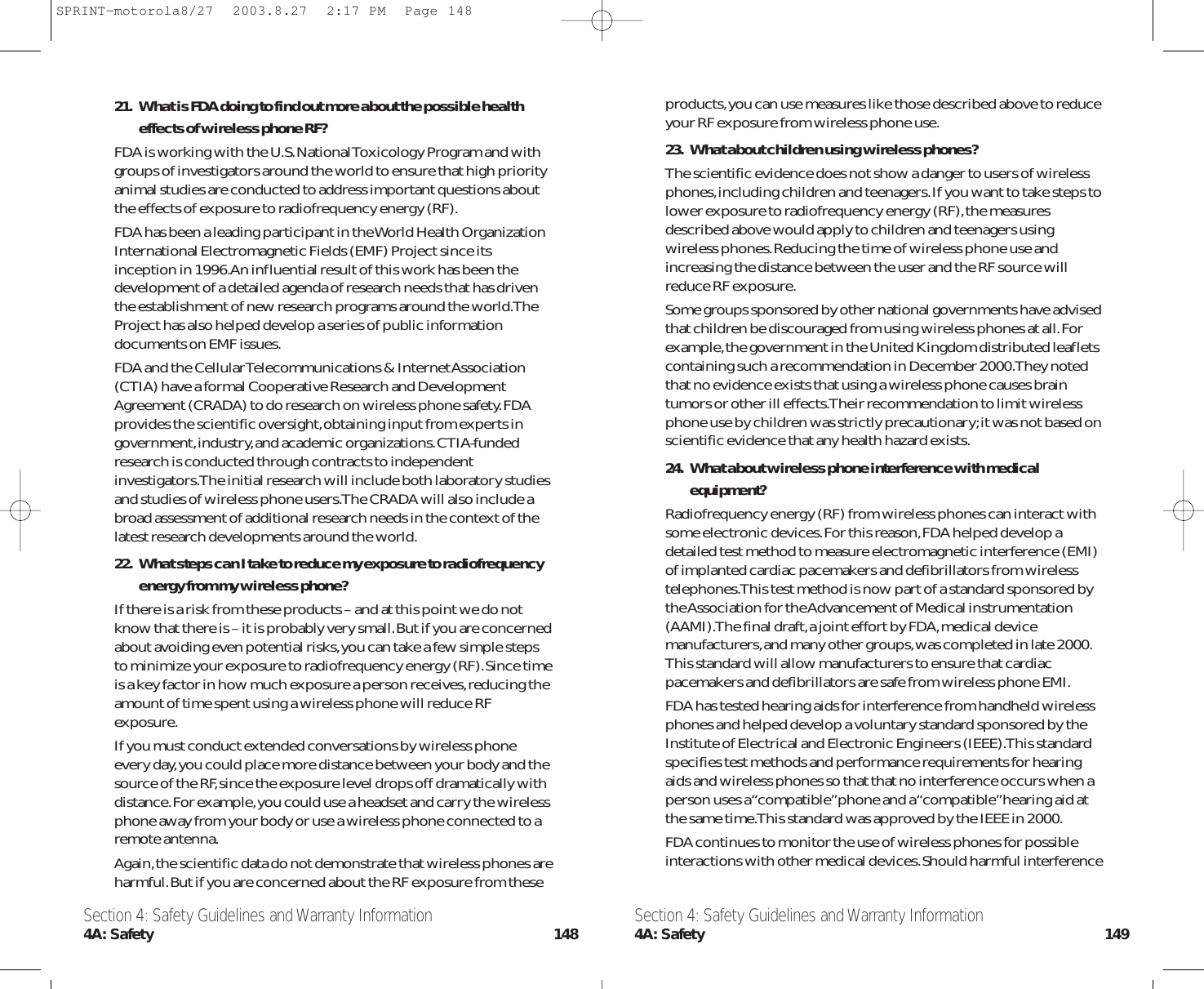 products,you can use measures like those described above to reduceyour RF exposure from wireless phone use.23. What about children using wireless phones?The scientific evidence does not show a danger to users of wirelessphones,including children and teenagers.If you want to take steps tolower exposure to radiofrequency energy (RF),the measuresdescribed above would apply to children and teenagers usingwireless phones.Reducing the time of wireless phone use andincreasing the distance between the user and the RF source willreduce RF exposure.Some groups sponsored by other national governments have advisedthat children be discouraged from using wireless phones at all.Forexample,the government in the United Kingdom distributed leafletscontaining such a recommendation in December 2000.They notedthat no evidence exists that using a wireless phone causes braintumors or other ill effects.Their recommendation to limit wirelessphone use by children was strictly precautionary;it was not based onscientific evidence that any health hazard exists.24. What about wireless phone interference with medicalequipment?Radiofrequency energy (RF) from wireless phones can interact withsome electronic devices.For this reason,FDA helped develop adetailed test method to measure electromagnetic interference (EMI)of implanted cardiac pacemakers and defibrillators from wirelesstelephones.This test method is now part of a standard sponsored bythe Association for the Advancement of Medical instrumentation(AAMI).The final draft,a joint effort by FDA,medical devicemanufacturers,and many other groups,was completed in late 2000.This standard will allow manufacturers to ensure that cardiacpacemakers and defibrillators are safe from wireless phone EMI.FDA has tested hearing aids for interference from handheld wirelessphones and helped develop a voluntary standard sponsored by theInstitute of Electrical and Electronic Engineers (IEEE).This standardspecifies test methods and performance requirements for hearingaids and wireless phones so that that no interference occurs when aperson uses a “compatible”phone and a “compatible”hearing aid atthe same time.This standard was approved by the IEEE in 2000.FDA continues to monitor the use of wireless phones for possibleinteractions with other medical devices.Should harmful interference21. What is FDA doing to find out more about the possible healtheffects of wireless phone RF?FDA is working with the U.S.National Toxicology Program and withgroups of investigators around the world to ensure that high priorityanimal studies are conducted to address important questions aboutthe effects of exposure to radiofrequency energy (RF).FDA has been a leading participant in the World Health OrganizationInternational Electromagnetic Fields (EMF) Project since itsinception in 1996.An influential result of this work has been thedevelopment of a detailed agenda of research needs that has driventhe establishment of new research programs around the world.TheProject has also helped develop a series of public informationdocuments on EMF issues.FDA and the Cellular Telecommunications &amp; Internet Association(CTIA) have a formal Cooperative Research and DevelopmentAgreement (CRADA) to do research on wireless phone safety.FDAprovides the scientific oversight,obtaining input from experts ingovernment,industry,and academic organizations.CTIA-fundedresearch is conducted through contracts to independentinvestigators.The initial research will include both laboratory studiesand studies of wireless phone users.The CRADA will also include abroad assessment of additional research needs in the context of thelatest research developments around the world.22. What steps can I take to reduce my exposure to radiofrequencyenergy from my wireless phone?If there is a risk from these products – and at this point we do notknow that there is – it is probably very small.But if you are concernedabout avoiding even potential risks,you can take a few simple stepsto minimize your exposure to radiofrequency energy (RF).Since timeis a key factor in how much exposure a person receives,reducing theamount of time spent using a wireless phone will reduce RFexposure.If you must conduct extended conversations by wireless phoneevery day,you could place more distance between your body and thesource of the RF,since the exposure level drops off dramatically withdistance.For example,you could use a headset and carry the wirelessphone away from your body or use a wireless phone connected to aremote antenna.Again,the scientific data do not demonstrate that wireless phones areharmful.But if you are concerned about the RF exposure from theseSection 4: Safety Guidelines and Warranty Information4A: Safety 149Section 4: Safety Guidelines and Warranty Information4A: Safety 148SPRINT-motorola8/27  2003.8.27  2:17 PM  Page 148