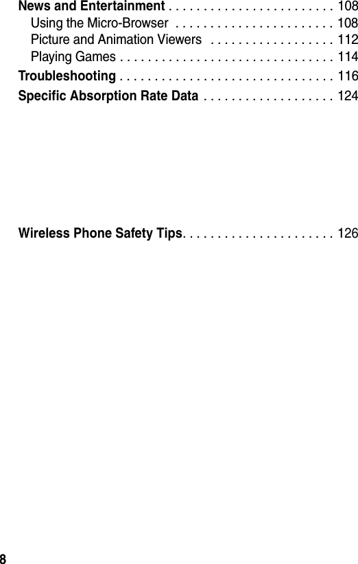 8News and Entertainment . . . . . . . . . . . . . . . . . . . . . . . . 108Using the Micro-Browser  . . . . . . . . . . . . . . . . . . . . . . . 108Picture and Animation Viewers   . . . . . . . . . . . . . . . . . . 112Playing Games . . . . . . . . . . . . . . . . . . . . . . . . . . . . . . . 114Troubleshooting . . . . . . . . . . . . . . . . . . . . . . . . . . . . . . . 116Specific Absorption Rate Data . . . . . . . . . . . . . . . . . . . 124Wireless Phone Safety Tips. . . . . . . . . . . . . . . . . . . . . . 126