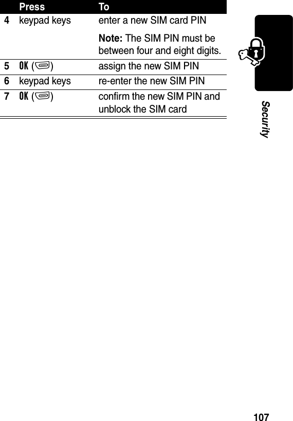 107Security4keypad keys enter a new SIM card PINNote: The SIM PIN must be between four and eight digits.5OK(+) assign the new SIM PIN6keypad keys re-enter the new SIM PIN7OK(+) confirm the new SIM PIN and unblock the SIM cardPress To