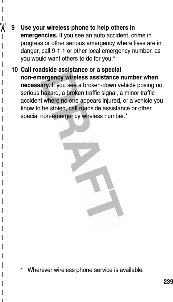 ✂2399 Use your wireless phone to help others in emergencies. If you see an auto accident, crime in progress or other serious emergency where lives are in danger, call 9-1-1 or other local emergency number, as you would want others to do for you.*10 Call roadside assistance or a special non-emergency wireless assistance number when necessary. If you see a broken-down vehicle posing no serious hazard, a broken traffic signal, a minor traffic accident where no one appears injured, or a vehicle you know to be stolen, call roadside assistance or other special non-emergency wireless number.** Wherever wireless phone service is available.